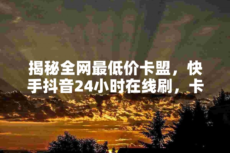 揭秘全网最低价卡盟，快手抖音24小时在线刷，卡盟自助下单平台秒到账独家技巧。