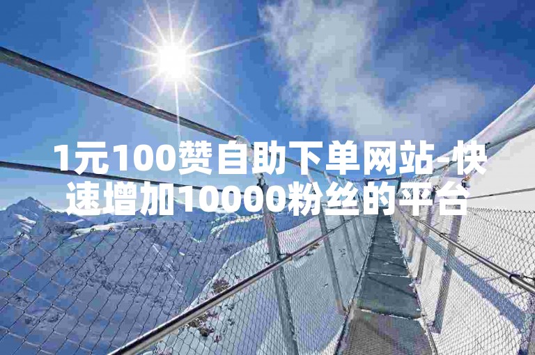 1元100赞自助下单网站-快速增加10000粉丝的平台