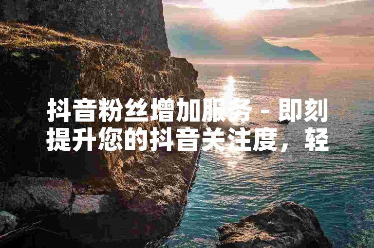 抖音粉丝增加服务 - 即刻提升您的抖音关注度，轻松获得1000+真实粉丝。
