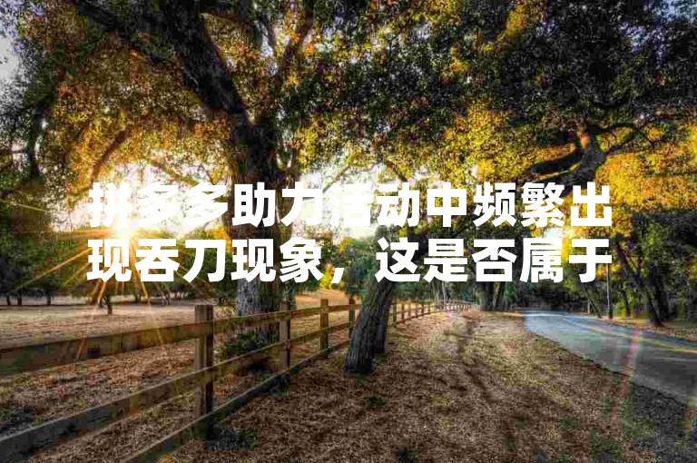拼多多助力活动中频繁出现吞刀现象，这是否属于正常情况？