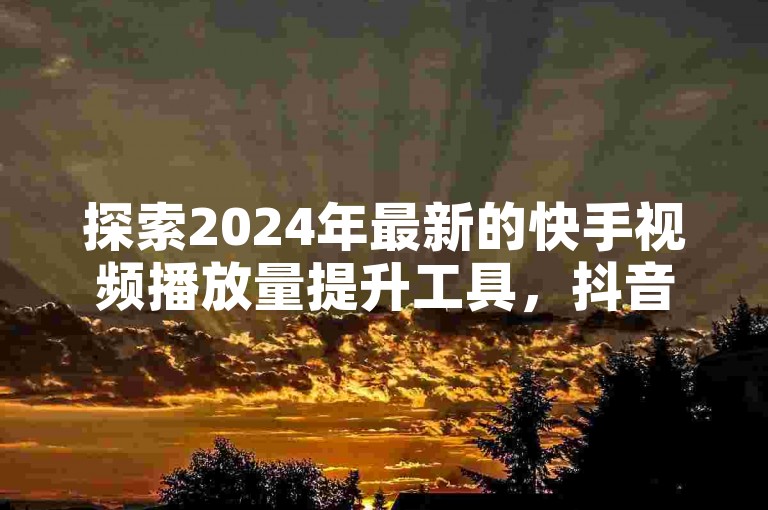 探索2024年最新的快手视频播放量提升工具，抖音短视频业务自助服务站点。
