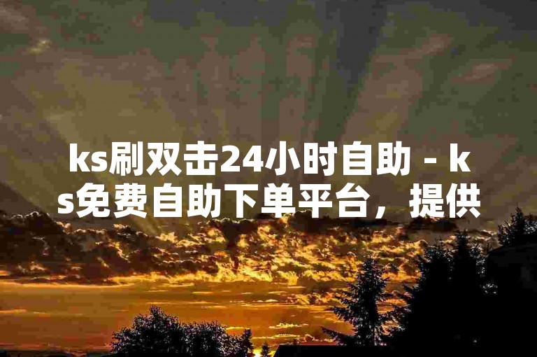 ks刷双击24小时自助 - ks免费自助下单平台，提供便捷的在线服务。