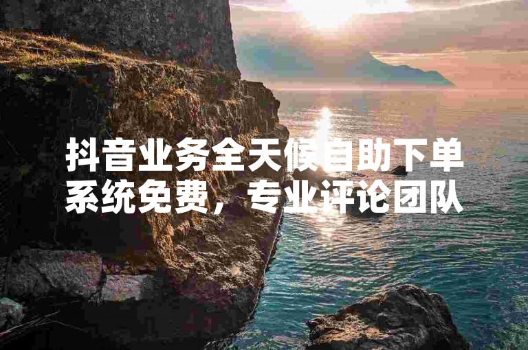抖音业务全天候自助下单系统免费，专业评论团队全天候服务。