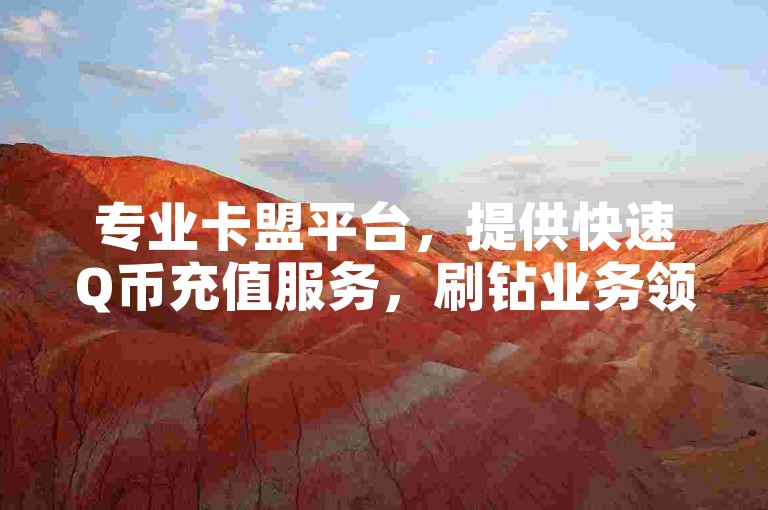 专业卡盟平台，提供快速Q币充值服务，刷钻业务领先，24小时自助下单，支持抖音业务。