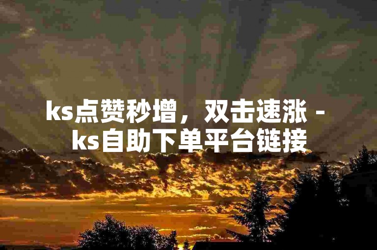 ks点赞秒增，双击速涨 - ks自助下单平台链接