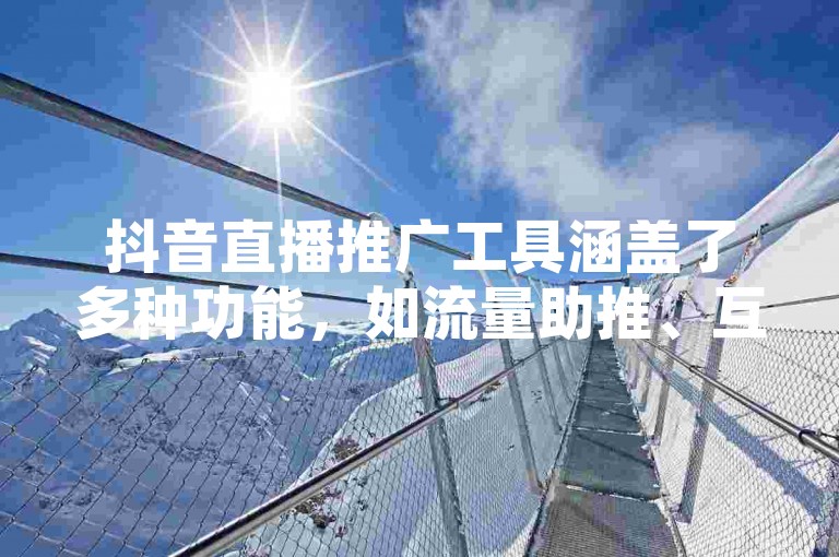 抖音直播推广工具涵盖了多种功能，如流量助推、互动增强等，助力主播提升直播间的人气与活跃度。