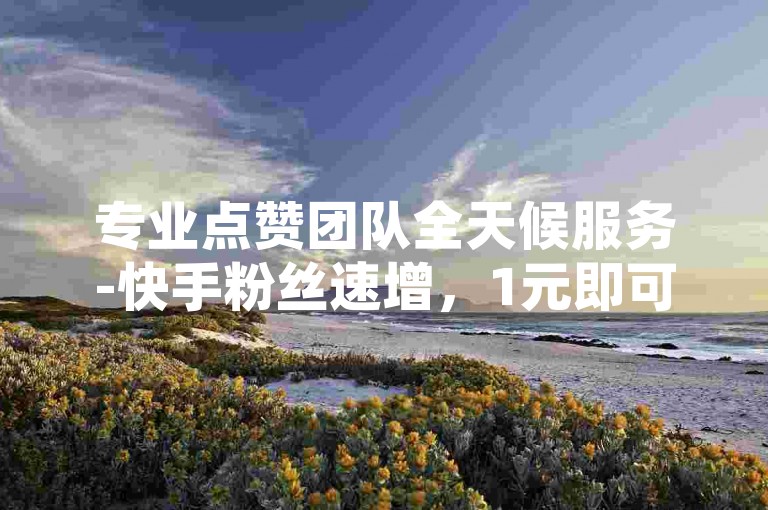 专业点赞团队全天候服务-快手粉丝速增，1元即可获得100赞，访问我们的快手点赞购买平台。