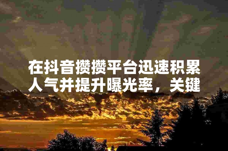 在抖音攒攒平台迅速积累人气并提升曝光率，关键在于创作独特且引人入胜的内容。