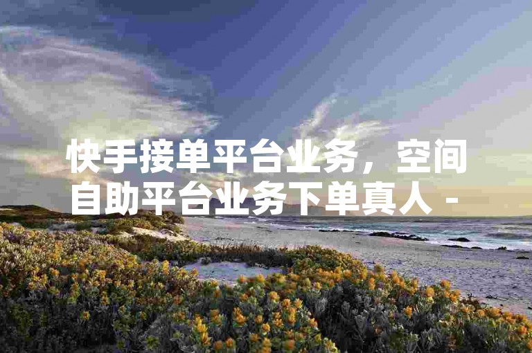 快手接单平台业务，空间自助平台业务下单真人 - 卡券购买的有哪些平台 - QQ空间说说点赞。