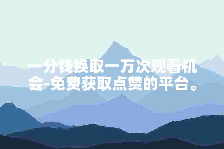 一分钱换取一万次观看机会-免费获取点赞的平台。