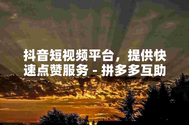 抖音短视频平台，提供快速点赞服务 - 拼多多互助砍价官方通道 - 抖音内容秒赞系统。