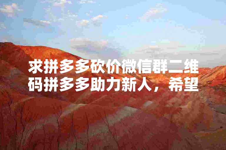 求拼多多砍价微信群二维码拼多多助力新人，希望能找到志同道合的朋友一起享受购物的乐趣。