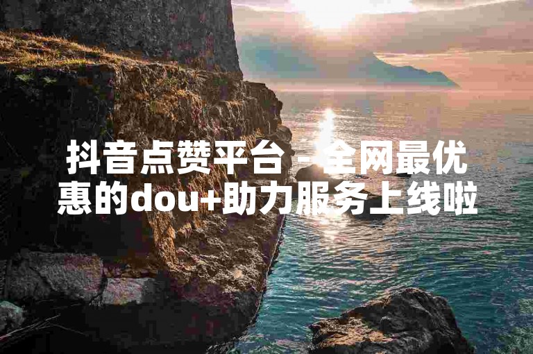 抖音点赞平台 - 全网最优惠的dou+助力服务上线啦!
