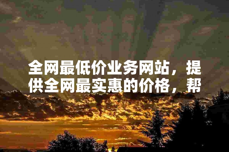 全网最低价业务网站，提供全网最实惠的价格，帮你轻松发现最大优惠。