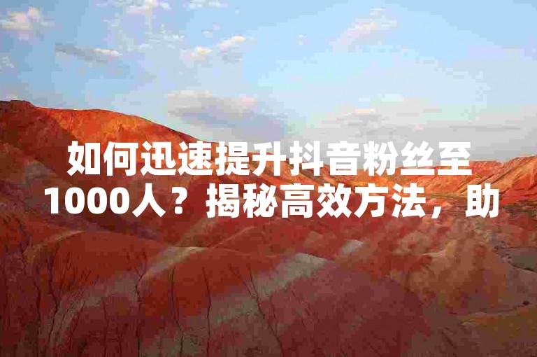 如何迅速提升抖音粉丝至1000人？揭秘高效方法，助你轻松达成目标！