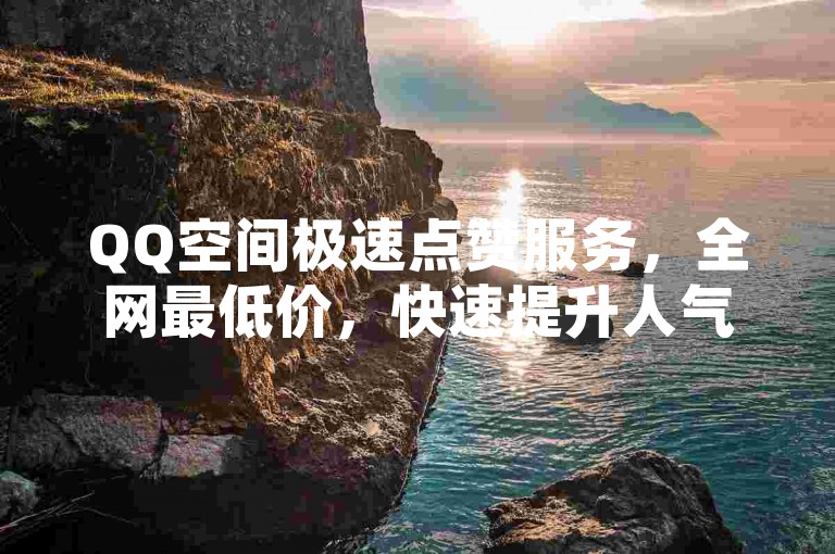 QQ空间极速点赞服务，全网最低价，快速提升人气。