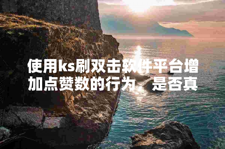 使用ks刷双击软件平台增加点赞数的行为，是否真的涉及到真实的用户点赞呢？