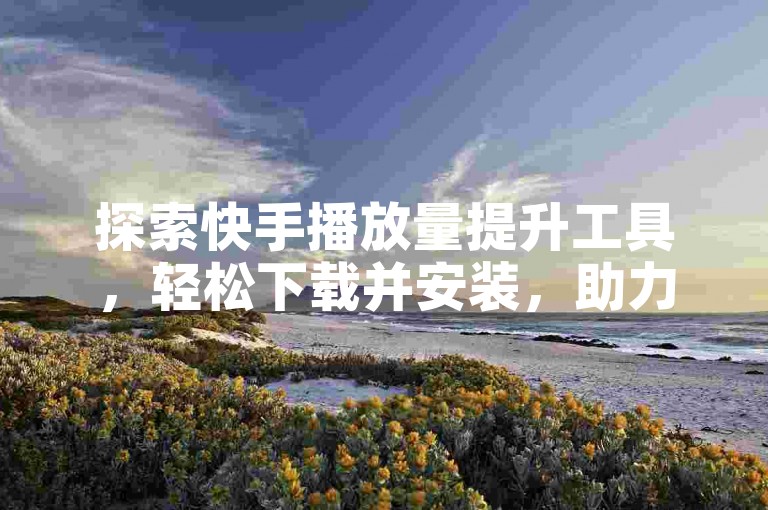 探索快手播放量提升工具，轻松下载并安装，助力你的视频热度飙升。
