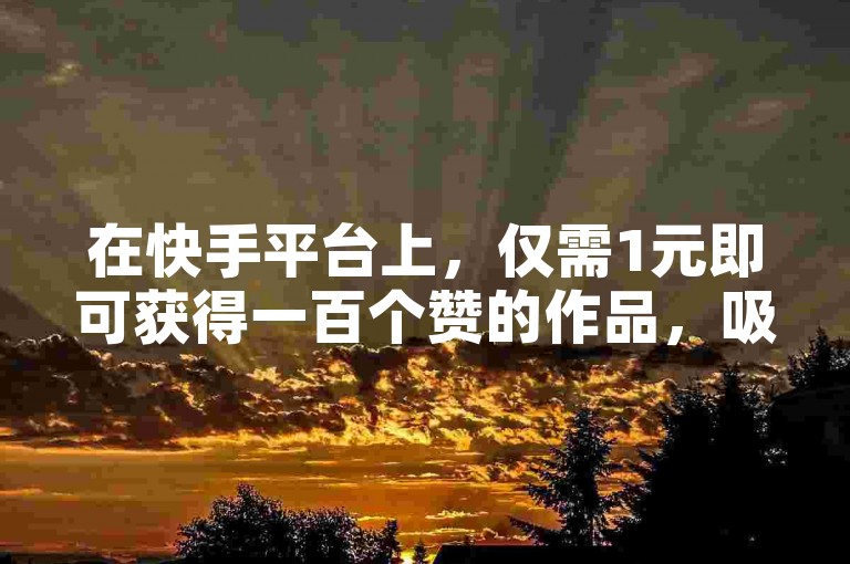 在快手平台上，仅需1元即可获得一百个赞的作品，吸引了众多成员参与。