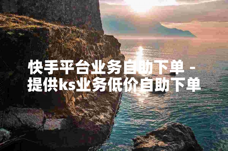 快手平台业务自助下单 - 提供ks业务低价自助下单软件。