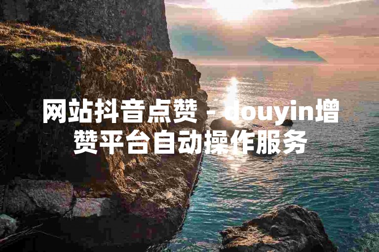 网站抖音点赞 - douyin增赞平台自动操作服务