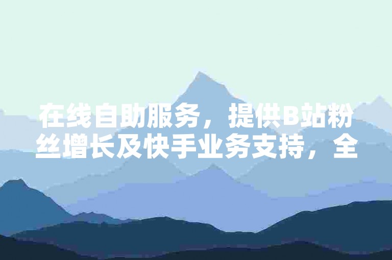 在线自助服务，提供B站粉丝增长及快手业务支持，全天候卡盟平台助力QQ业务发展。