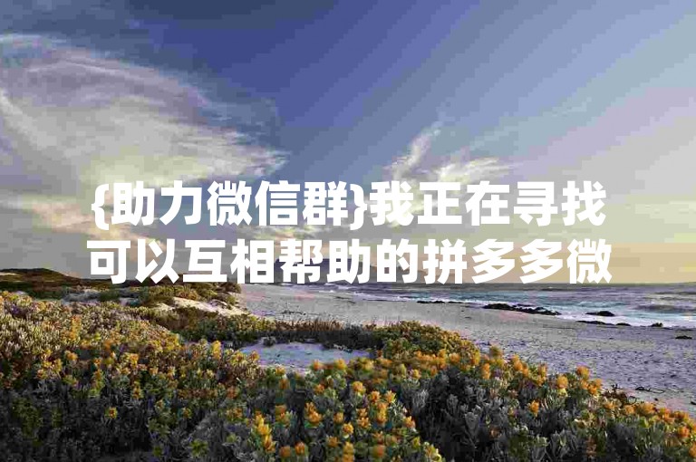 {助力微信群}我正在寻找可以互相帮助的拼多多微信助力群，有没有人知道这样的群？