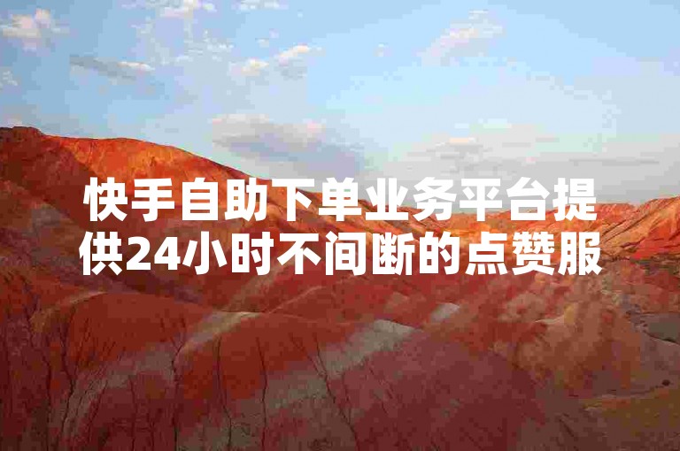 快手自助下单业务平台提供24小时不间断的点赞服务，助力成都用户快速提升DY账号影响力。