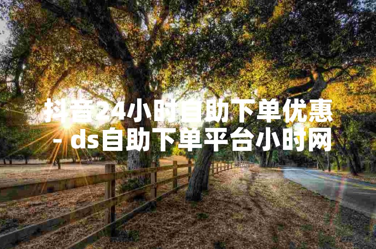 抖音24小时自助下单优惠 - ds自助下单平台小时网站