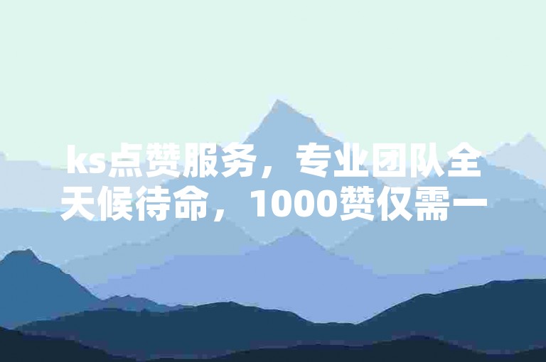 ks点赞服务，专业团队全天候待命，1000赞仅需一元，瞬间提升人气。