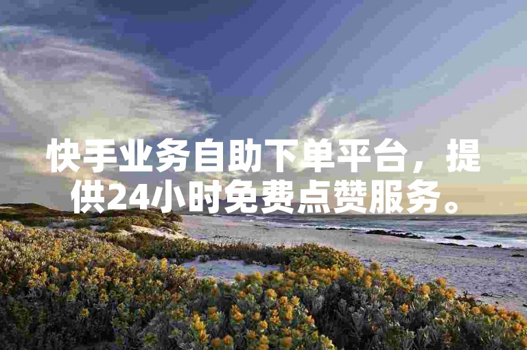 快手业务自助下单平台，提供24小时免费点赞服务。