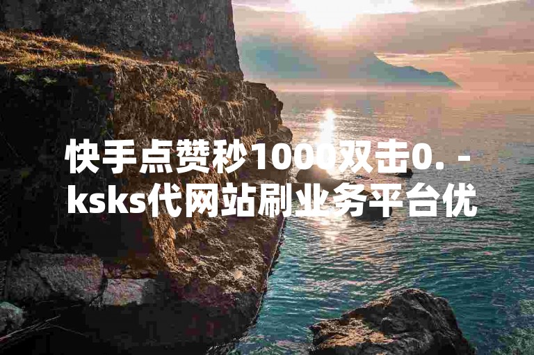 快手点赞秒1000双击0. - ksks代网站刷业务平台优,dy24自助点赞下单平台