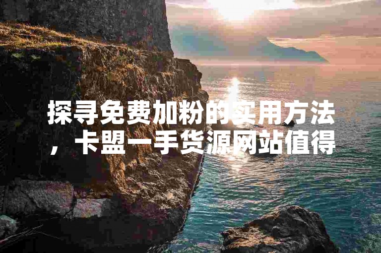 探寻免费加粉的实用方法，卡盟一手货源网站值得一试。