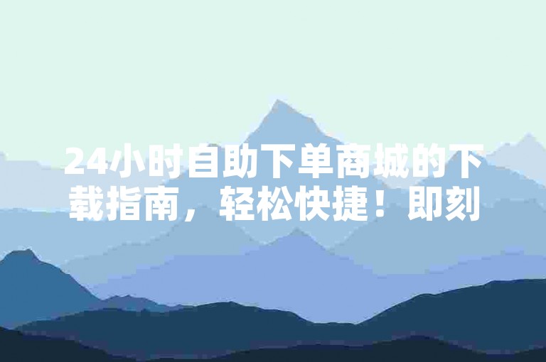 24小时自助下单商城的下载指南，轻松快捷！即刻获取24小时自助下单商城应用！新手首选！