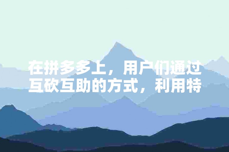 在拼多多上，用户们通过互砍互助的方式，利用特定的砍价软件来争取更优惠的价格。