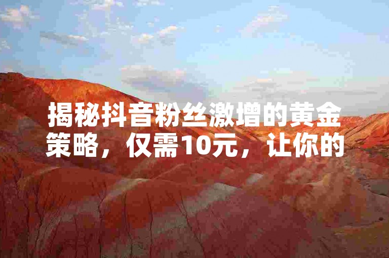 揭秘抖音粉丝激增的黄金策略，仅需10元，让你的粉丝数飙升至1000！新手必学的快速增粉技巧！