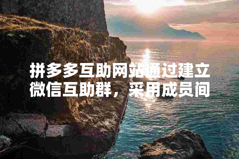 拼多多互助网站通过建立微信互助群，采用成员间相互帮助、完成任务的方式，以实现获取更多优惠或奖励的目的。