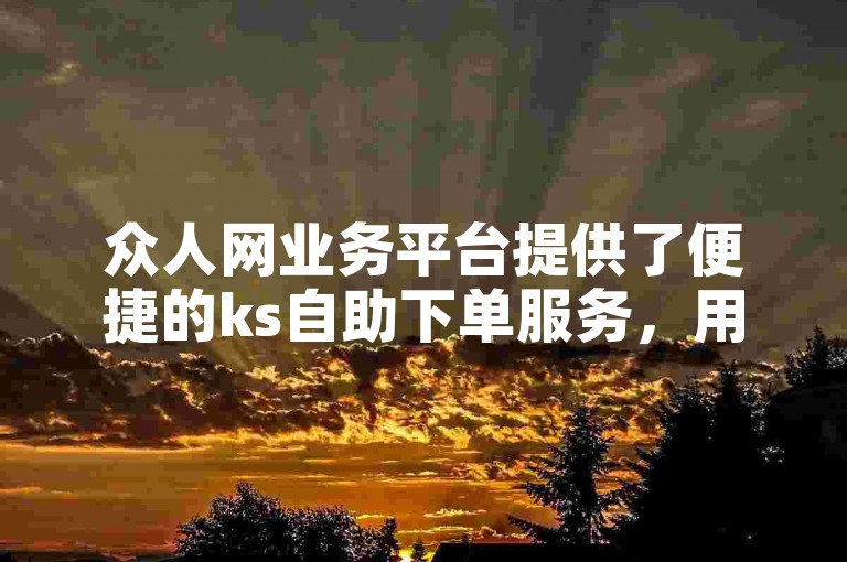 众人网业务平台提供了便捷的ks自助下单服务，用户可通过指定的网址轻松完成订单提交。