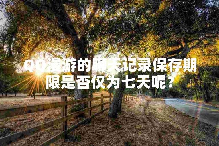 QQ漫游的聊天记录保存期限是否仅为七天呢？