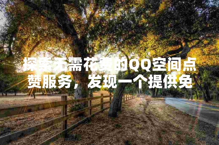 探索无需花费的QQ空间点赞服务，发现一个提供免费赞的平台。