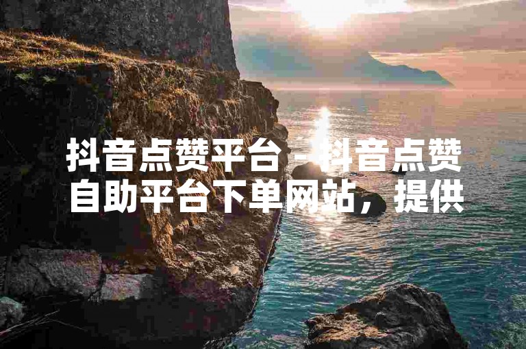 抖音点赞平台 - 抖音点赞自助平台下单网站，提供快速、实惠的点赞服务。