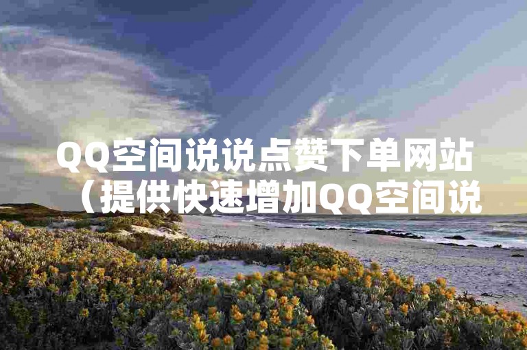 QQ空间说说点赞下单网站（提供快速增加QQ空间说说赞数的服务）