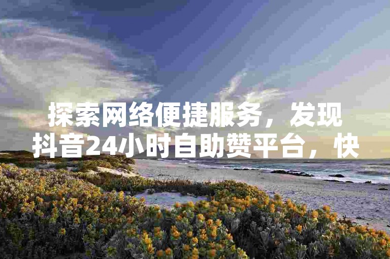 探索网络便捷服务，发现抖音24小时自助赞平台，快速提升你的社交媒体影响力。