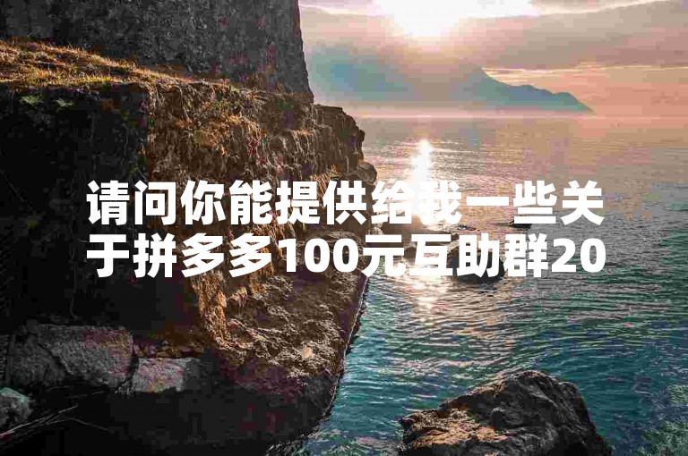 请问你能提供给我一些关于拼多多100元互助群2025年的信息吗？