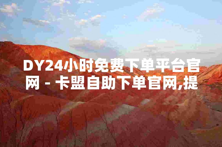 DY24小时免费下单平台官网 - 卡盟自助下单官网,提供全天候不间断的自助下单服务。