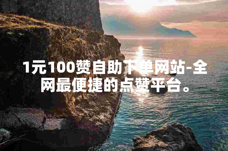 1元100赞自助下单网站-全网最便捷的点赞平台。