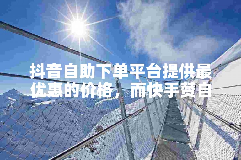 抖音自助下单平台提供最优惠的价格，而快手赞自助下单则以低价吸引用户。