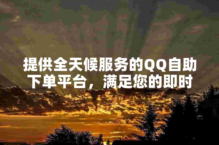 提供全天候服务的QQ自助下单平台，满足您的即时需求。