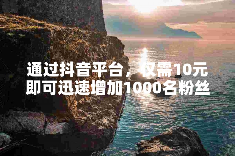 通过抖音平台，仅需10元即可迅速增加1000名粉丝。
