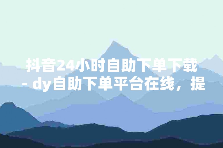 抖音24小时自助下单下载 - dy自助下单平台在线，提供便捷的服务体验。